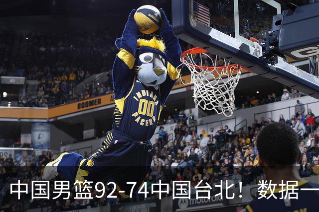 中国男篮92-74中国台北！数据一目了然 并不是胡金秋 最大功臣是他